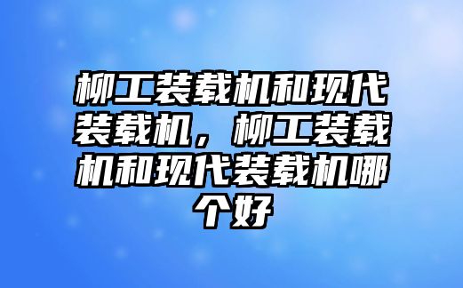 柳工裝載機(jī)和現(xiàn)代裝載機(jī)，柳工裝載機(jī)和現(xiàn)代裝載機(jī)哪個(gè)好