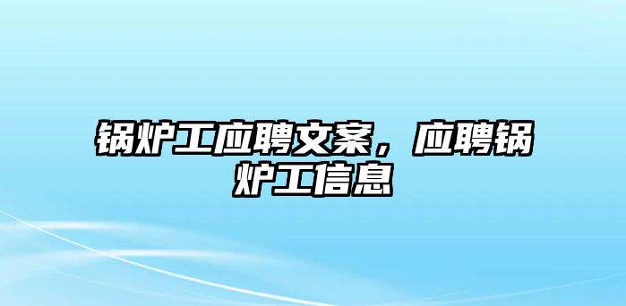 鍋爐工應(yīng)聘文案，應(yīng)聘鍋爐工信息