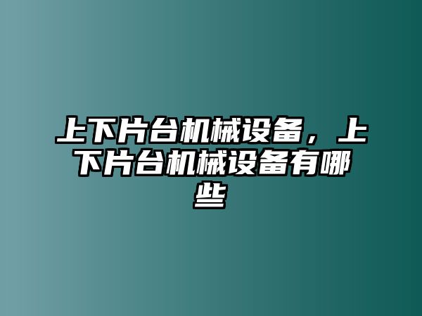 上下片臺機械設(shè)備，上下片臺機械設(shè)備有哪些