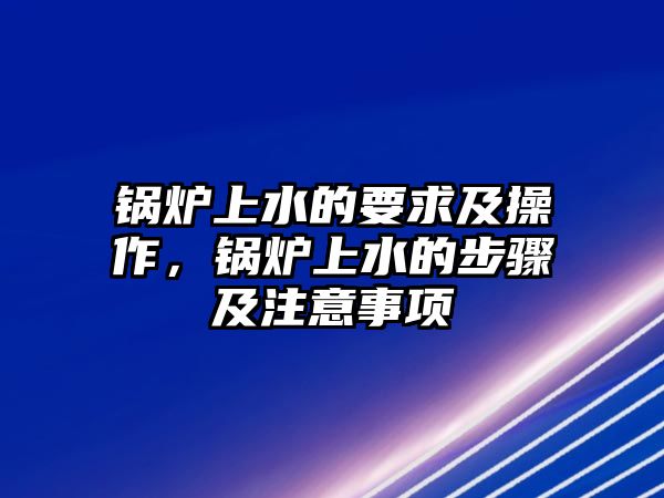 鍋爐上水的要求及操作，鍋爐上水的步驟及注意事項(xiàng)