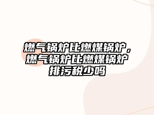 燃?xì)忮仩t比燃煤鍋爐，燃?xì)忮仩t比燃煤鍋爐排污稅少嗎