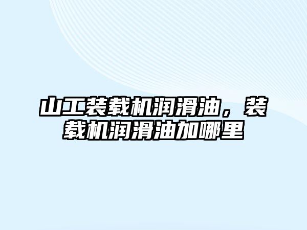 山工裝載機(jī)潤(rùn)滑油，裝載機(jī)潤(rùn)滑油加哪里