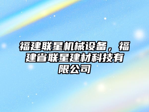 福建聯(lián)星機械設備，福建省聯(lián)星建材科技有限公司