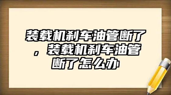 裝載機剎車油管斷了，裝載機剎車油管斷了怎么辦