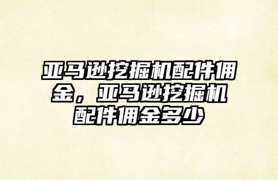 亞馬遜挖掘機(jī)配件傭金，亞馬遜挖掘機(jī)配件傭金多少