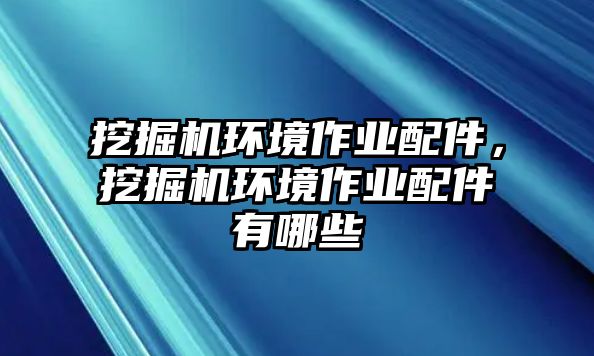 挖掘機環(huán)境作業(yè)配件，挖掘機環(huán)境作業(yè)配件有哪些