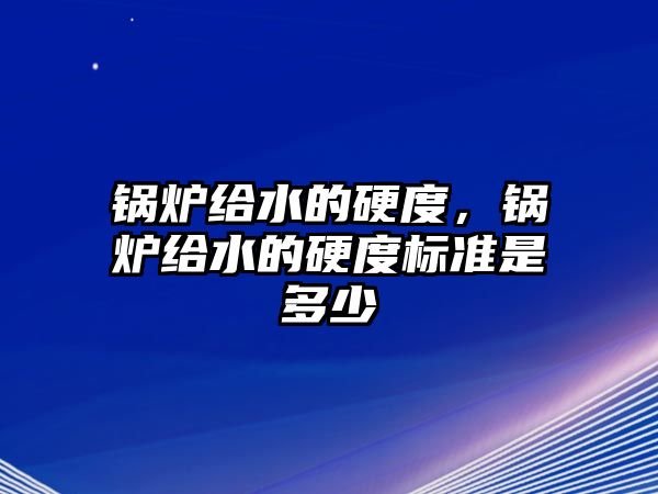 鍋爐給水的硬度，鍋爐給水的硬度標(biāo)準(zhǔn)是多少