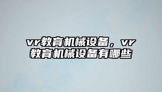 vr教育機(jī)械設(shè)備，vr教育機(jī)械設(shè)備有哪些