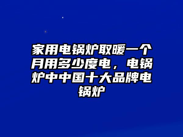 家用電鍋爐取暖一個(gè)月用多少度電，電鍋爐中中國十大品牌電鍋爐