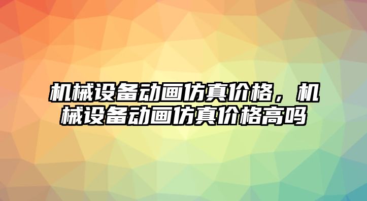 機(jī)械設(shè)備動(dòng)畫(huà)仿真價(jià)格，機(jī)械設(shè)備動(dòng)畫(huà)仿真價(jià)格高嗎