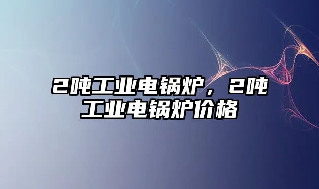 2噸工業(yè)電鍋爐，2噸工業(yè)電鍋爐價格