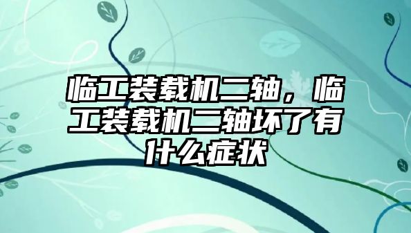 臨工裝載機二軸，臨工裝載機二軸壞了有什么癥狀