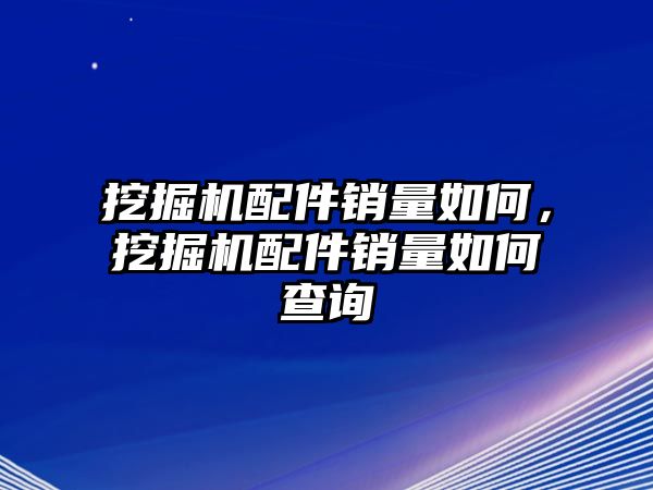 挖掘機(jī)配件銷量如何，挖掘機(jī)配件銷量如何查詢