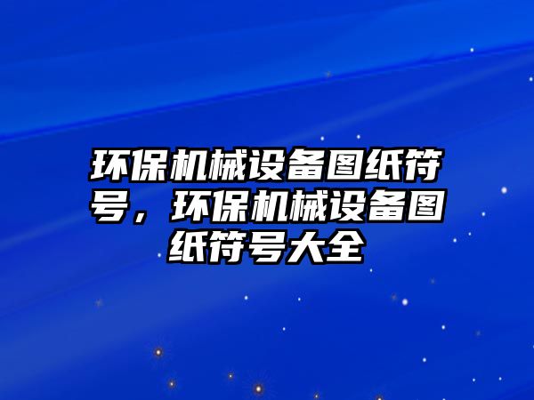 環(huán)保機械設(shè)備圖紙符號，環(huán)保機械設(shè)備圖紙符號大全