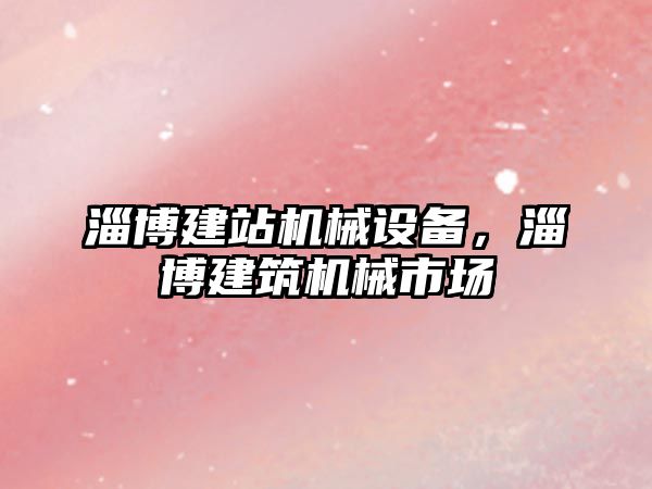 淄博建站機械設備，淄博建筑機械市場