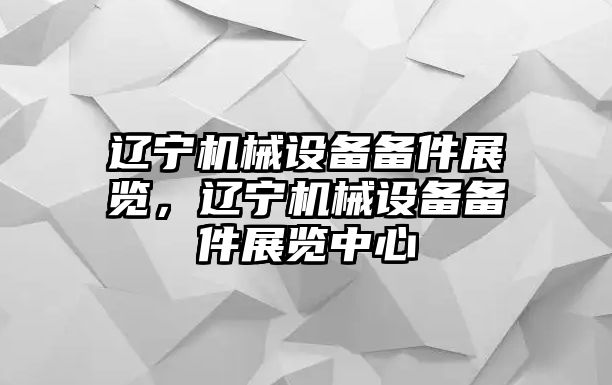 遼寧機械設(shè)備備件展覽，遼寧機械設(shè)備備件展覽中心