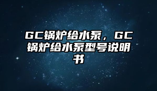 GC鍋爐給水泵，GC鍋爐給水泵型號說明書