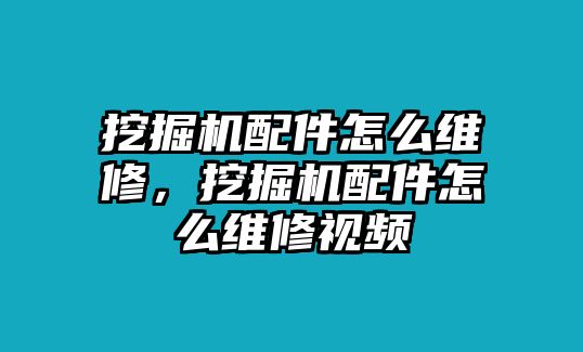 挖掘機配件怎么維修，挖掘機配件怎么維修視頻