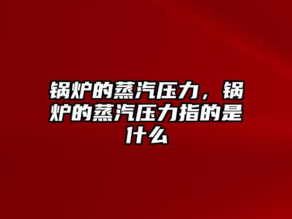 鍋爐的蒸汽壓力，鍋爐的蒸汽壓力指的是什么