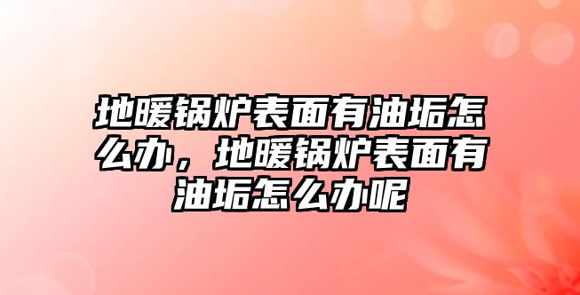 地暖鍋爐表面有油垢怎么辦，地暖鍋爐表面有油垢怎么辦呢