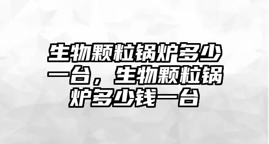 生物顆粒鍋爐多少一臺，生物顆粒鍋爐多少錢一臺