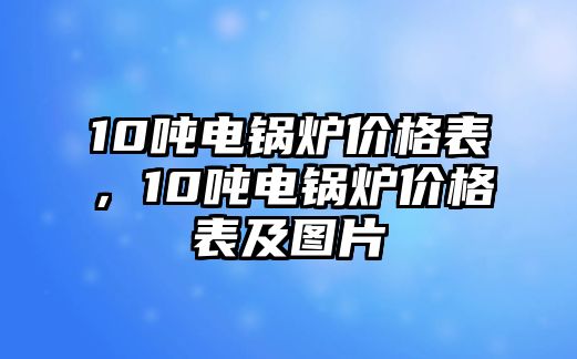 10噸電鍋爐價格表，10噸電鍋爐價格表及圖片