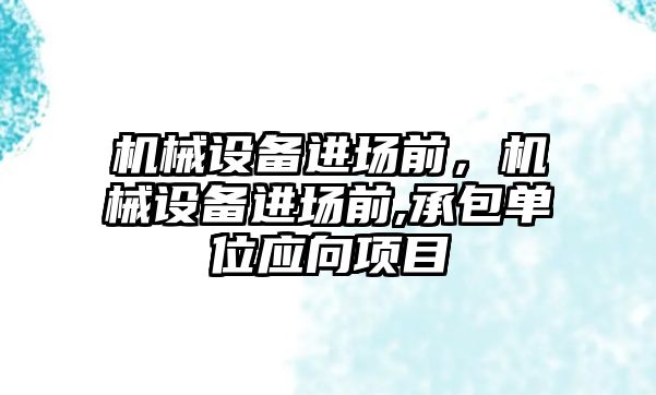 機械設(shè)備進場前，機械設(shè)備進場前,承包單位應(yīng)向項目