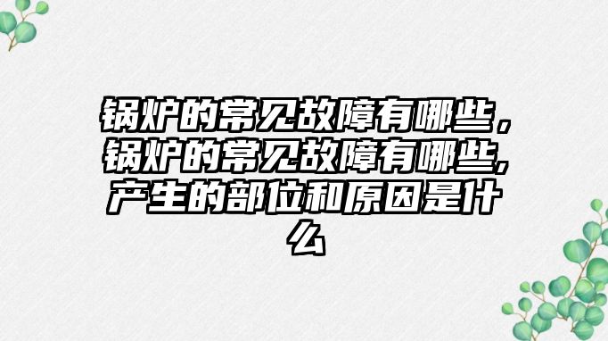 鍋爐的常見故障有哪些，鍋爐的常見故障有哪些,產(chǎn)生的部位和原因是什么