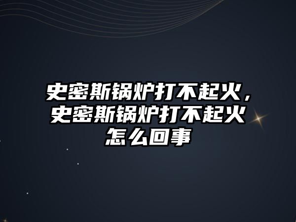 史密斯鍋爐打不起火，史密斯鍋爐打不起火怎么回事