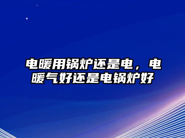 電暖用鍋爐還是電，電暖氣好還是電鍋爐好