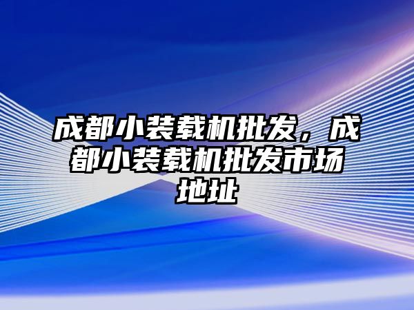 成都小裝載機(jī)批發(fā)，成都小裝載機(jī)批發(fā)市場地址