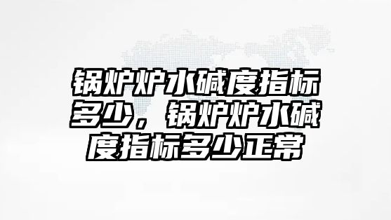 鍋爐爐水堿度指標(biāo)多少，鍋爐爐水堿度指標(biāo)多少正常