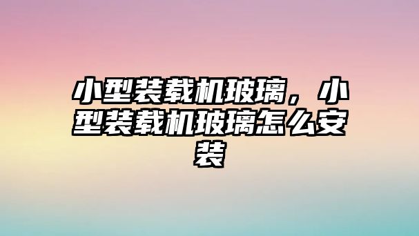 小型裝載機(jī)玻璃，小型裝載機(jī)玻璃怎么安裝