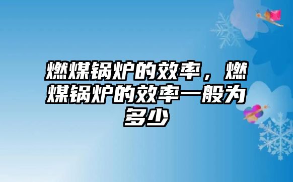 燃煤鍋爐的效率，燃煤鍋爐的效率一般為多少