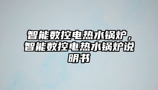 智能數(shù)控電熱水鍋爐，智能數(shù)控電熱水鍋爐說明書