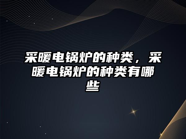 采暖電鍋爐的種類，采暖電鍋爐的種類有哪些