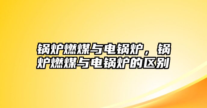 鍋爐燃煤與電鍋爐，鍋爐燃煤與電鍋爐的區(qū)別