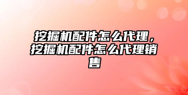 挖掘機配件怎么代理，挖掘機配件怎么代理銷售