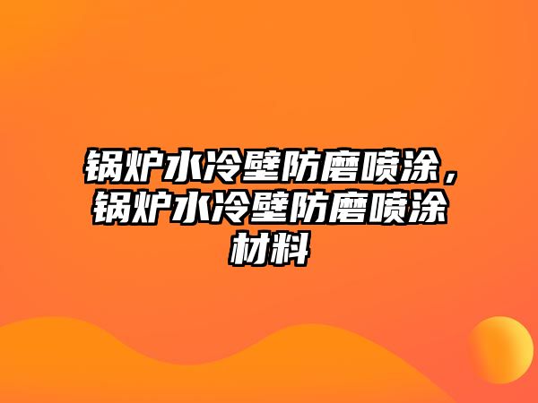 鍋爐水冷壁防磨噴涂，鍋爐水冷壁防磨噴涂材料