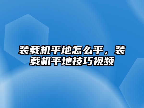 裝載機平地怎么平，裝載機平地技巧視頻