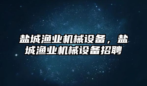 鹽城漁業(yè)機械設備，鹽城漁業(yè)機械設備招聘