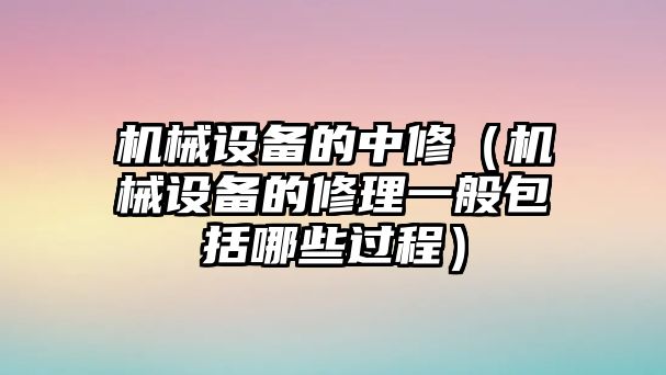 機械設(shè)備的中修（機械設(shè)備的修理一般包括哪些過程）