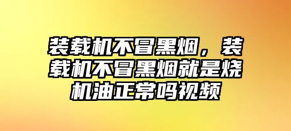 裝載機不冒黑煙，裝載機不冒黑煙就是燒機油正常嗎視頻