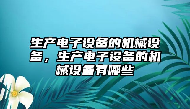 生產(chǎn)電子設(shè)備的機械設(shè)備，生產(chǎn)電子設(shè)備的機械設(shè)備有哪些