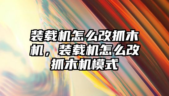 裝載機怎么改抓木機，裝載機怎么改抓木機模式