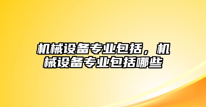 機械設備專業(yè)包括，機械設備專業(yè)包括哪些