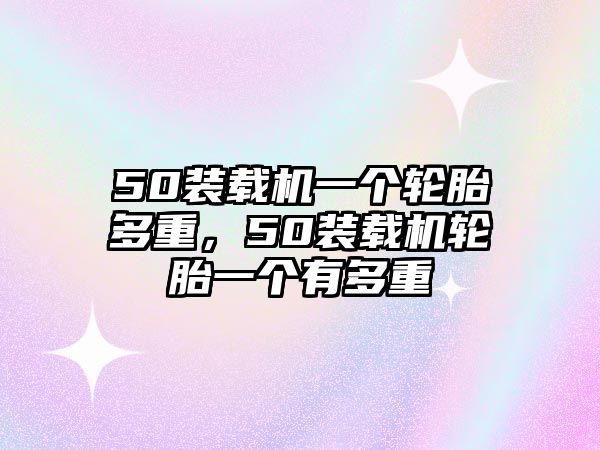 50裝載機(jī)一個(gè)輪胎多重，50裝載機(jī)輪胎一個(gè)有多重