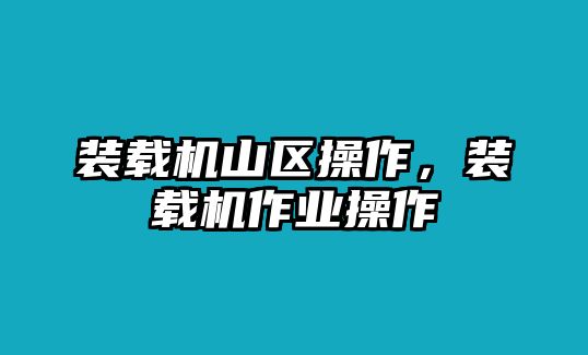 裝載機山區(qū)操作，裝載機作業(yè)操作