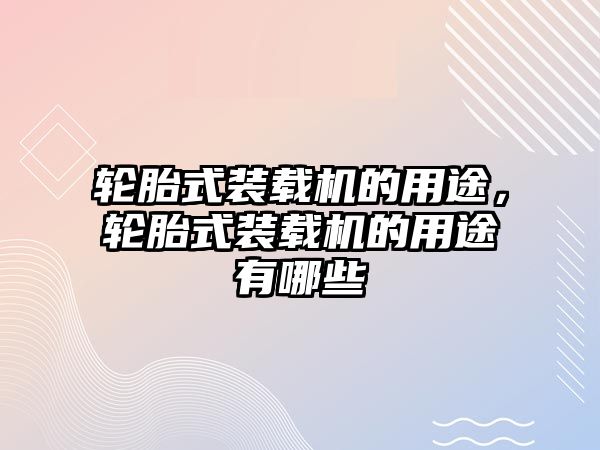 輪胎式裝載機的用途，輪胎式裝載機的用途有哪些