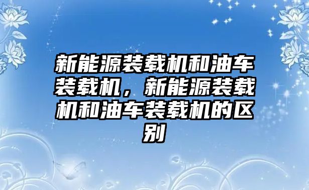 新能源裝載機和油車裝載機，新能源裝載機和油車裝載機的區(qū)別